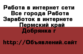 Работа в интернет сети. - Все города Работа » Заработок в интернете   . Пермский край,Добрянка г.